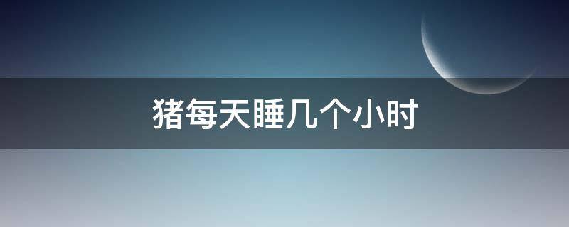 猪每天睡几个小时 猪每天睡多长时间