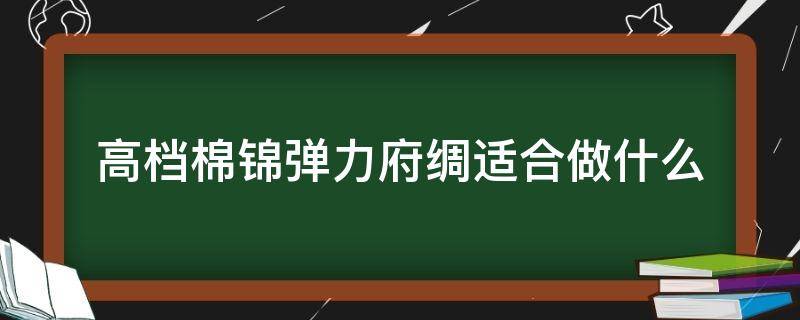 高档棉锦弹力府绸适合做什么（弹力府绸适合做什么服装）