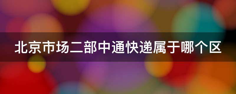 北京市场二部中通快递属于哪个区 北京二部中通快递电话地址