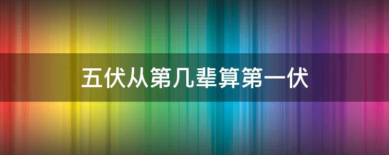 五伏从第几辈算第一伏 几辈出五伏