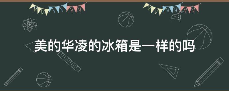 美的华凌的冰箱是一样的吗 美的冰箱和华凌冰箱