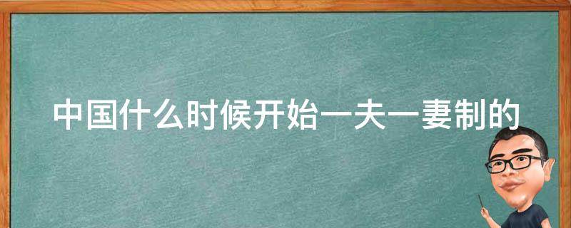 中国什么时候开始一夫一妻制的（中国从什么时候开始一夫一妻）