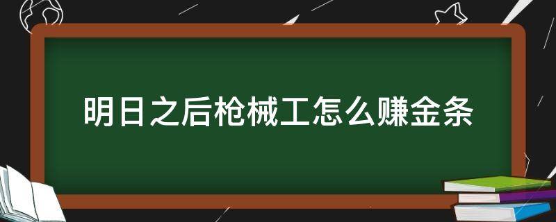 明日之后枪械工怎么赚金条（明日之后枪械工怎么赚金条?）