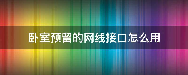 卧室预留的网线接口怎么用（卧室要留网线接口吗）