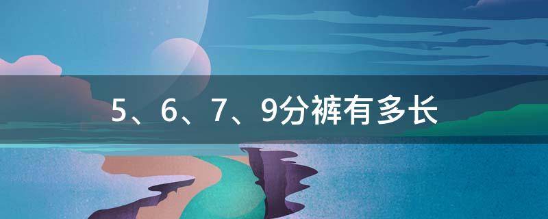 5、6、7、9分裤有多长 九分裤多长,七分裤多长