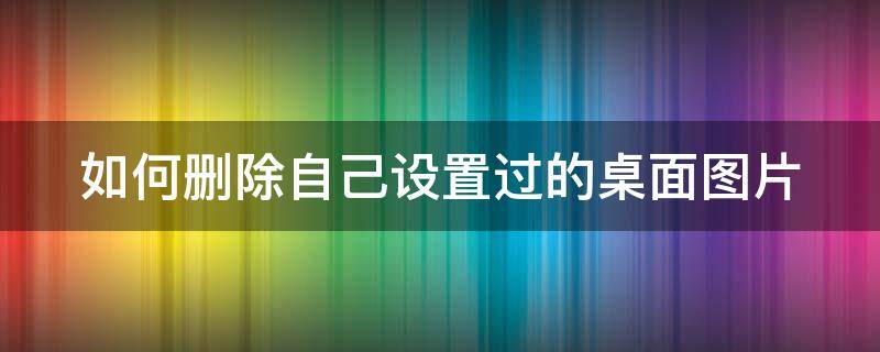 如何删除自己设置过的桌面图片 如何删除自己设置过的桌面图片图标