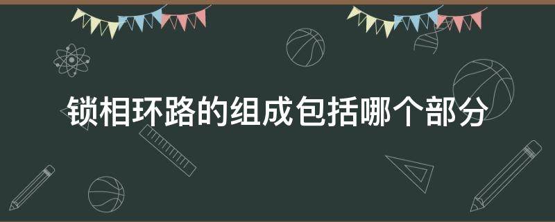 锁相环路的组成包括哪个部分 锁相环路的主要构成是什么?各部分有何作用?