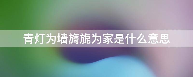 青灯为墙旖旎为家是什么意思 青灯为墙,旖旎为家是什么意思