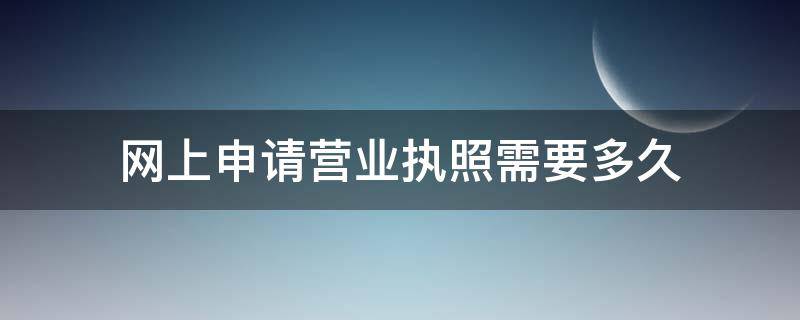 网上申请营业执照需要多久（网上申请营业执照一般需要多久）