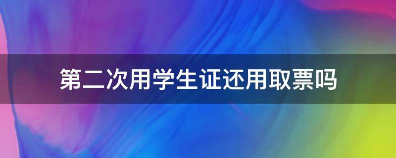 第二次用学生证还用取票吗（第二次用学生证买票还需要取票吗）