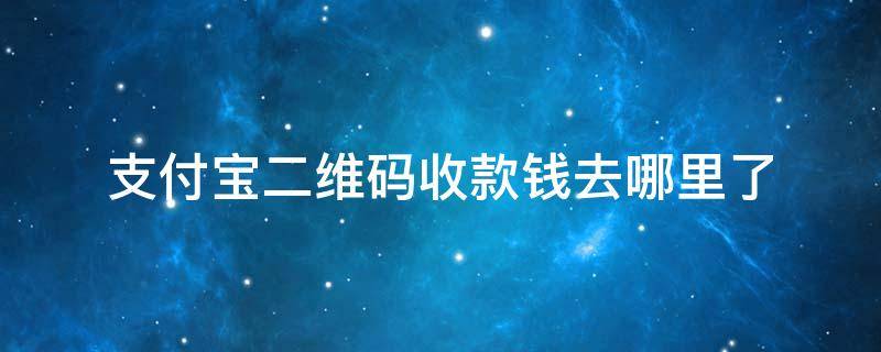 支付宝二维码收款钱去哪里了 支付宝商家二维码收款钱去哪里了