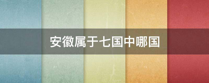 安徽属于七国中哪国 安徽属于哪个国家