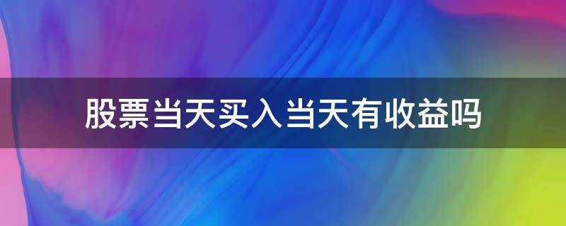 股票当天买入当天有收益吗 股票当天买当天卖有收益吗