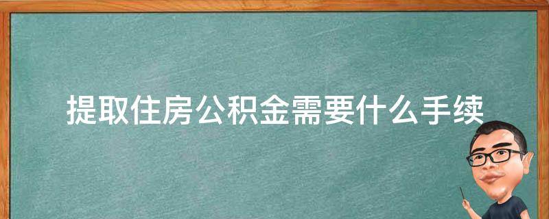 提取住房公积金需要什么手续 退休提取住房公积金需要什么手续