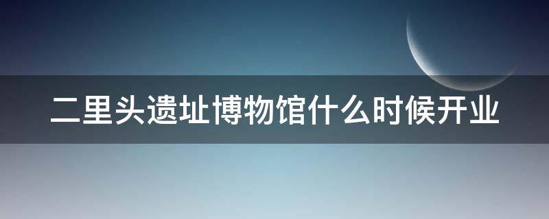 二里头遗址博物馆什么时候开业（二里头遗址博物馆什么时候开业的）