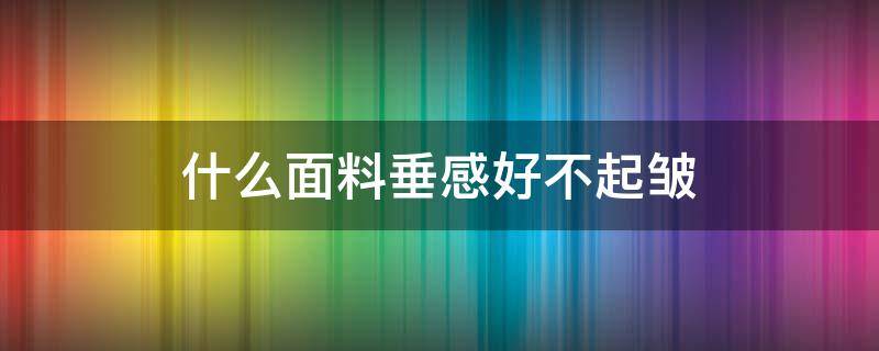 什么面料垂感好不起皱（什么面料不起皱纹下垂感好）