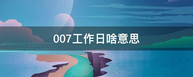 007工作日啥意思（什么叫007工作时间）