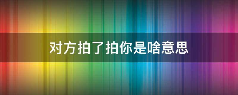 对方拍了拍你是啥意思（拍了拍你什么意思）