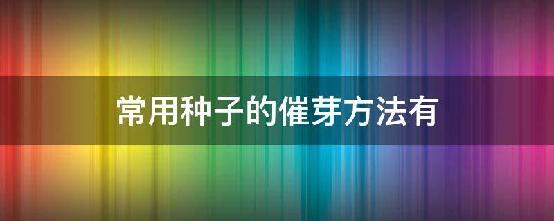 常用种子的催芽方法有 种子催芽有哪几种方法