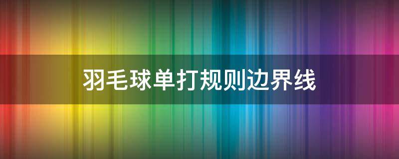 羽毛球单打规则边界线 羽毛球单打规则边界线如何认定出界