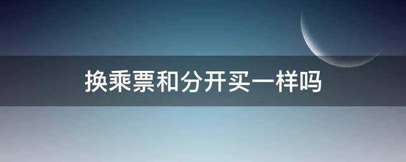 换乘票和分开买一样吗（高铁换乘票和分开买一样吗）