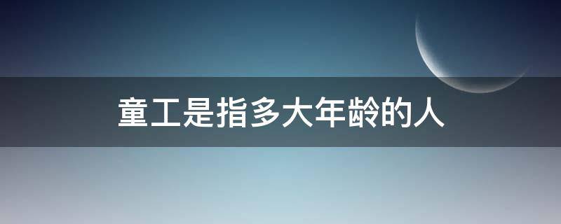 童工是指多大年龄的人（童工是指多大年纪）