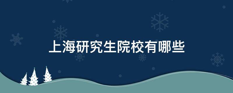 上海研究生院校有哪些（上海研究生院校有哪些财经类）