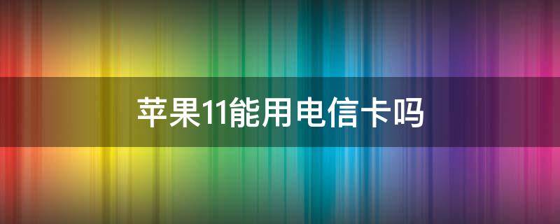 苹果11能用电信卡吗 苹果11可以使用电信卡吗