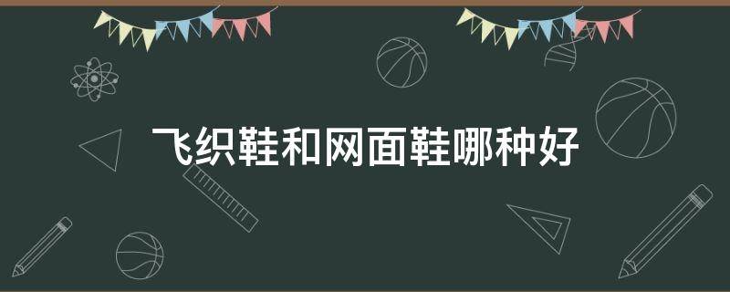 飞织鞋和网面鞋哪种好 飞织鞋和网面鞋哪种好?