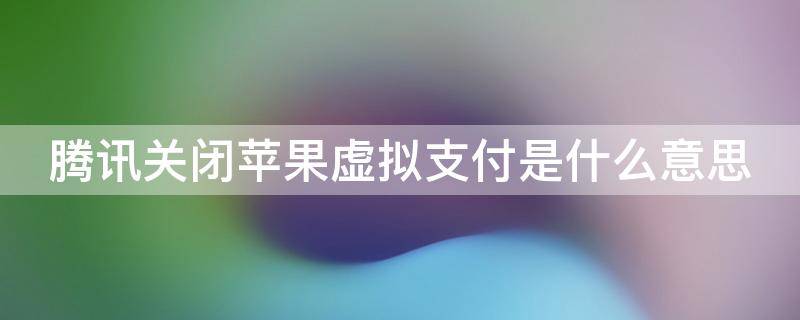 腾讯关闭苹果虚拟支付是什么意思（腾讯关闭苹果虚拟支付是什么意思呀）