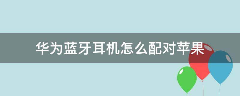 华为蓝牙耳机怎么配对苹果 华为蓝牙耳机怎么配对苹果电脑