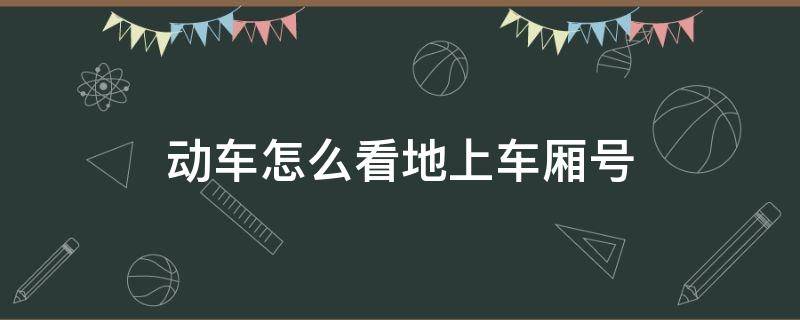 动车怎么看地上车厢号（站台上的车厢号怎么看动车看哪个）