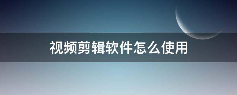 视频剪辑软件怎么使用 视频软件怎么剪辑视频