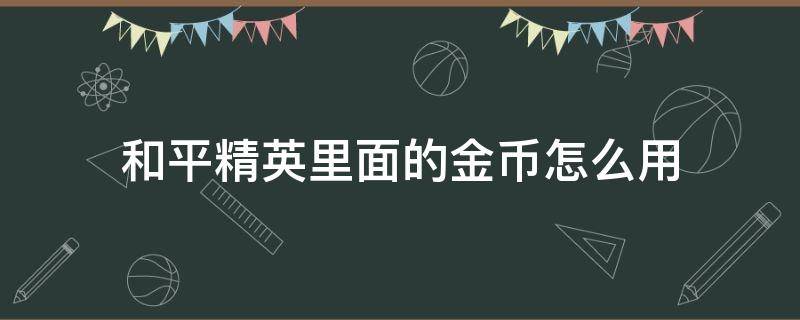 和平精英里面的金币怎么用 和平精英里面的金币如何用