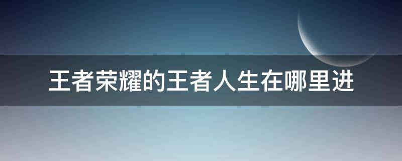 王者荣耀的王者人生在哪里进 王者荣耀游戏人生在哪