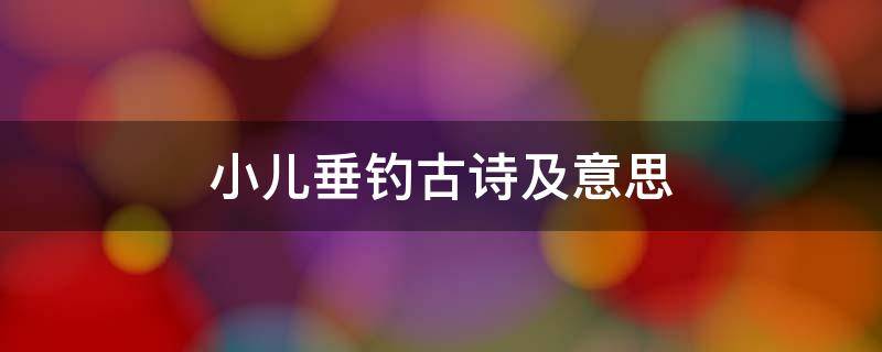 小儿垂钓古诗及意思 小儿垂钓古诗的诗意