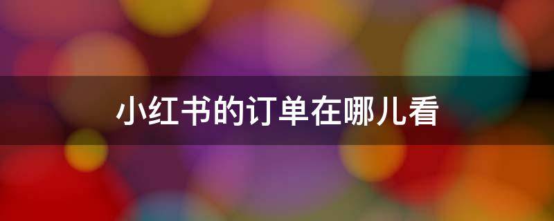 小红书的订单在哪儿看（小红书的订单在哪里看）