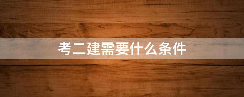 考二建需要什么条件 报考二级建造师证需要什么条件