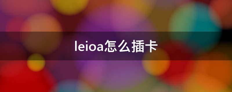 leioa怎么插卡（leioa手机卡槽在哪里）