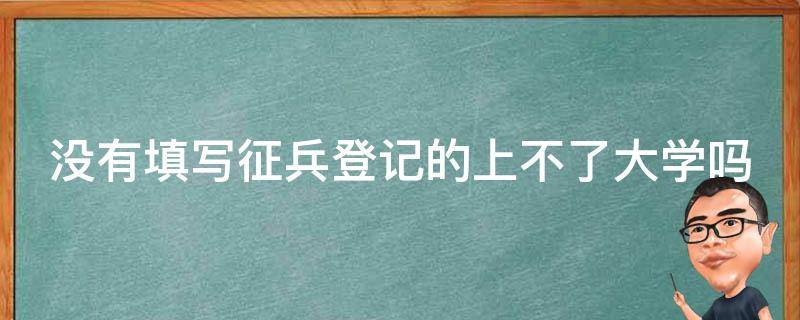 没有填写征兵登记的上不了大学吗（没有填兵役登记会怎么办）