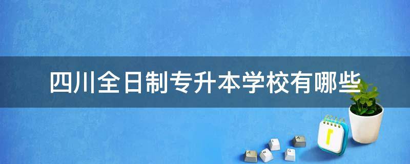 四川全日制专升本学校有哪些 四川省内专升本学校有哪些