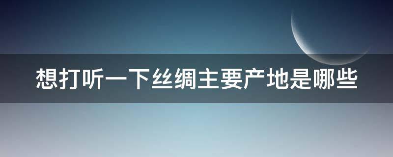 想打听一下丝绸主要产地是哪些（想打听一下丝绸主要产地是哪些地方）