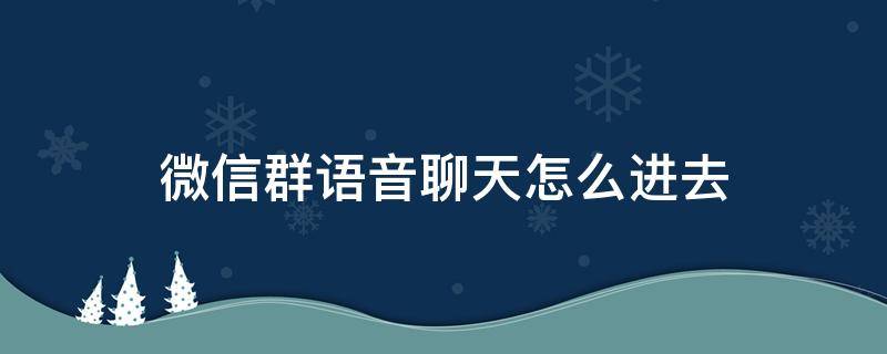 微信群语音聊天怎么进去 微信怎么进入群语音