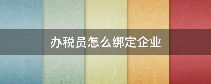 办税员怎么绑定企业（办税员绑定企业的步骤）