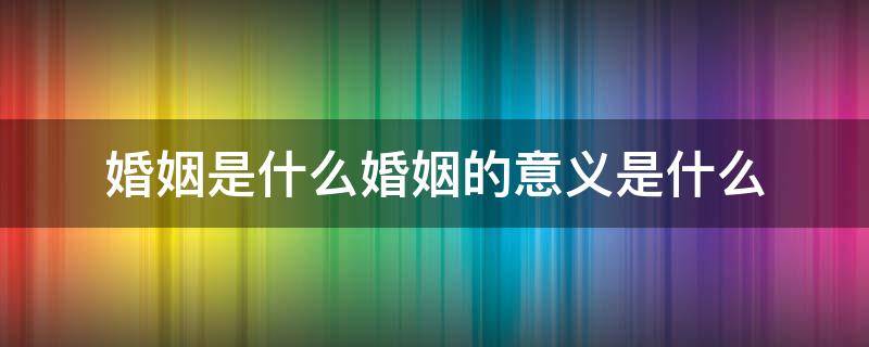 婚姻是什么婚姻的意义是什么 婚姻的真正意义是什么?