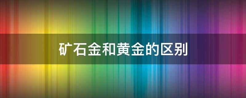 矿石金和黄金的区别 矿石金跟黄金的区别