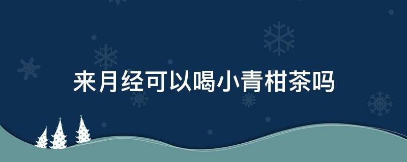 来月经可以喝小青柑茶吗 来例假能喝小青柑茶不