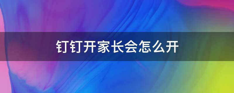 钉钉开家长会怎么开（钉钉上开家长会怎么开）