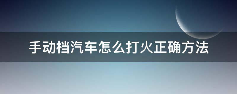 手动档汽车怎么打火正确方法 手动挡车怎么打火步骤