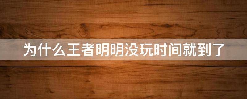 为什么王者明明没玩时间就到了 为什么我王者没玩时间就到了